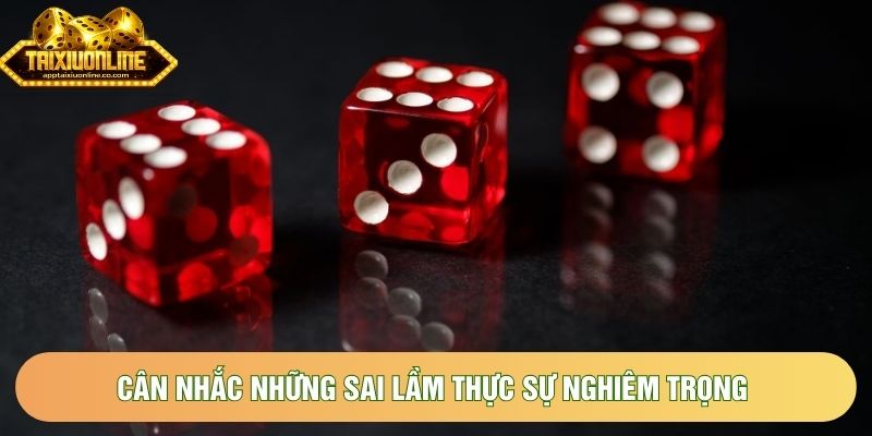 Cân nhắc những sai lầm thực sự nghiêm trọng 